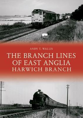 Branch Lines of East Anglia: Harwich Branch - Andy T Wallis