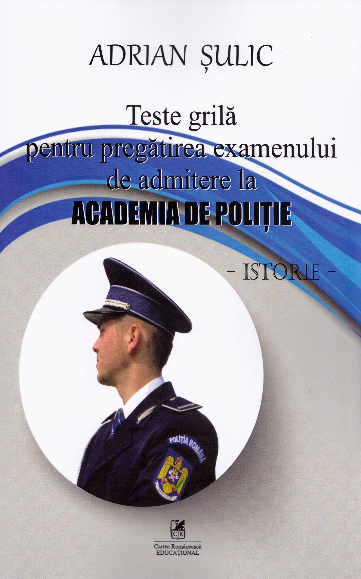 Teste grila pentru pregatirea examenului de admitere la Academia de Politie. Istorie - Adrian Sulic