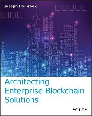 Architecting Enterprise Blockchain Solutions - Joseph Holbrook
