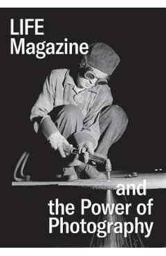 Life Magazine and the Power of Photography - Katherine A Bussard