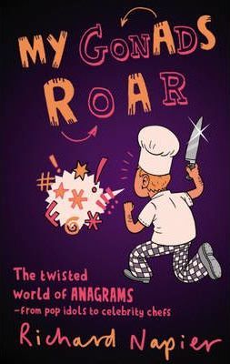 My Gonads Roar  The Twisted World of Anagrams - from Pop Idols to Celebrity Chefs - Richard Napier