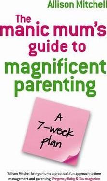 The Manic Mum's Guide To Magnificent Parenting: A 7 Week Plan - Allison Mitchell