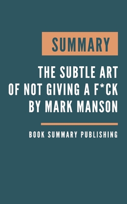 Summary: The subtle art of not giving a f*ck - A Counterintuitive Approach to Living a Good Life by Mark Manson - Book Summary Publishing
