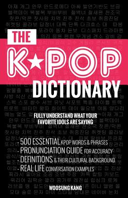 The KPOP Dictionary: 500 Essential Korean Slang Words and Phrases Every KPOP Fan Must Know - Woosung Kang