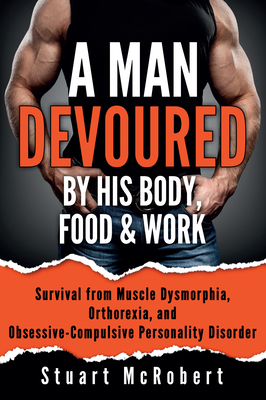 A Man Devoured by His Body, Food & Work: How to Survive Psychological Disorders, and Thrive - Stuart Mcrobert