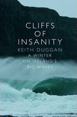 Cliffs Of Insanity: A Winter On Ireland's Big Waves - Keith Duggan