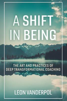A Shift in Being: The Art and Practices of Deep Transformational Coaching - Leon Vanderpol