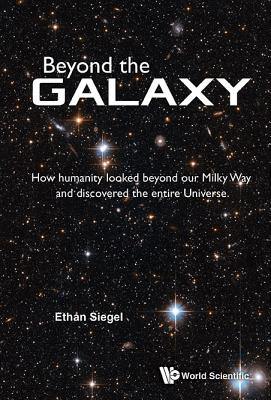Beyond the Galaxy: How Humanity Looked Beyond Our Milky Way and Discovered the Entire Universe - Ethan Siegel