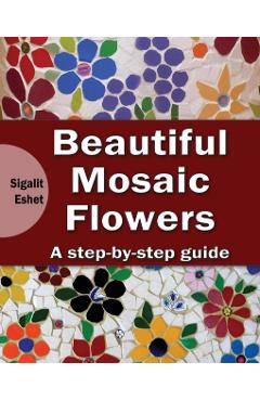 Beautiful Mosaic Flowers: A step-by step guide - Sigalit Eshet