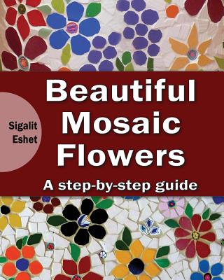 Beautiful Mosaic Flowers: A step-by step guide - Sigalit Eshet
