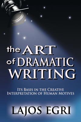 The Art Of Dramatic Writing: Its Basis In The Creative Interpretation Of Human Motives - Lajos Egri