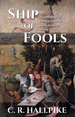 Ship of Fools: An Anthology of Learned Nonsense About Primitive Society - C. R. Hallpike