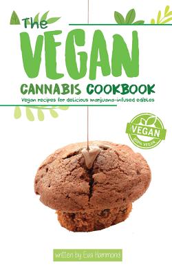 The Vegan Cannabis Cookbook: Vegan Recipes For Delicious Marijuana-Infused Edibles - Eva Hammond