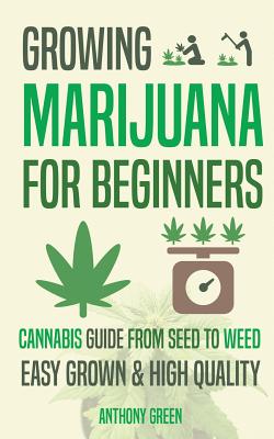 Growing Marijuana for Beginners: Cannabis Growguide - From Seed to Weed - Anthony Green