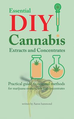 Essential DIY Cannabis Extracts and Concentrates: Practical guide to original methods for marijuana extracts, oils and concentrates - Aaron Hammond