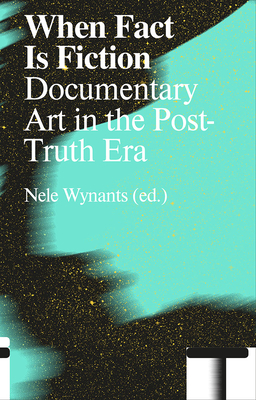 When Fact Is Fiction: Documentary Art in the Post-Truth Era - Nele Wynants