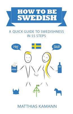 How to be Swedish: A Quick Guide to Swedishness - in 55 Steps - Matthias Kamann
