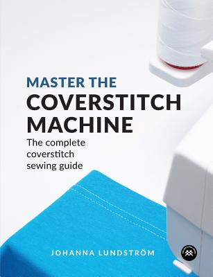 Master the Coverstitch Machine: The complete coverstitch sewing guide - Johanna Lundstr�m