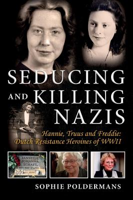 Seducing and Killing Nazis, Volume 1: Hannie, Truus and Freddie: Dutch Resistance Heroines of WWII - Sophie Poldermans