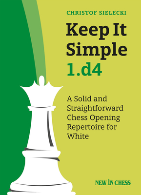 Keep It Simple 1.D4: A Solid and Straightforward Chess Opening Repertoire for White - 