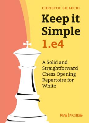 Keep It Simple: 1.E4: A Solid and Straightforward Chess Opening Repertoire for White - Christof Sielecki