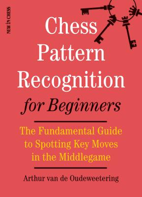 Chess Pattern Recognition for Beginners: The Fundamental Guide to Spotting Key Moves in the Middlegame - International Mast Van De Oudeweetering