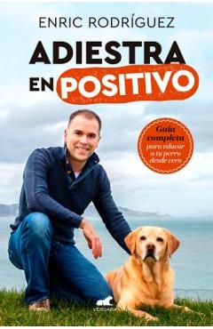 Coperta cărții 'Adiestra En Positivo: Gu�a Completa Para Educar a Tu Perro Desde Cero / Positive Training: A Complete Guide for'