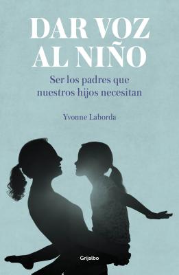 Dar Voz Al Ni�o: Ser Los Padres Que Nuestros Hijos Necesitan / Giving the Child a Voice - Yvonne Laborda