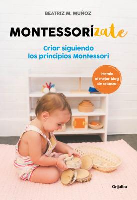 Montessorizate: Criar Siguiendo Los Principios Montessori / Montesorrize Your Children#s Upbringing - Beatriz M. Mu�oz