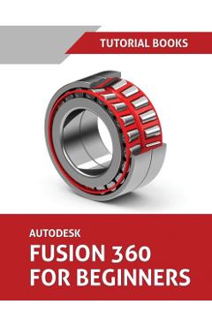 Autodesk Fusion 360 For Beginners: Part Modeling, Assemblies, and Drawings - Tutorial Books