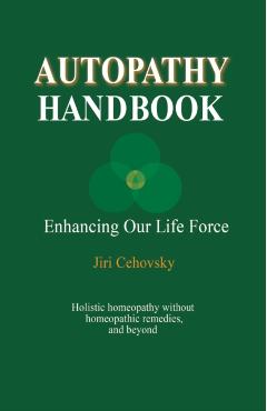 Autopathy Handbook: Enhancing Our Life Force - Holistic homeopathy without homeopathic remedies, and beyond - Jiri Cehovsky