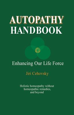 Autopathy Handbook: Enhancing Our Life Force - Holistic homeopathy without homeopathic remedies, and beyond - Jiri Cehovsky