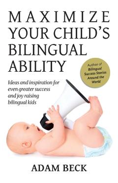 Maximize Your Child's Bilingual Ability: Ideas and inspiration for even greater success and joy raising bilingual kids - Adam Beck