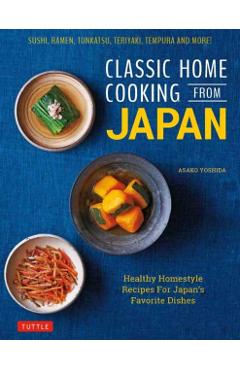 Classic Home Cooking from Japan: Healthy Homestyle Recipes for Japan's Favorite Dishes: Sushi, Ramen, Tonkatsu, Teriyaki, Tempura and More! - Asako Yoshida