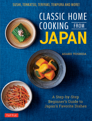 Classic Home Cooking from Japan: Healthy Homestyle Recipes for Japan's Favorite Dishes: Sushi, Ramen, Tonkatsu, Teriyaki, Tempura and More! - Asako Yoshida