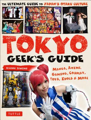 Tokyo Geek's Guide: Manga, Anime, Gaming, Cosplay, Toys, Idols & More - The Ultimate Guide to Japan's Otaku Culture - Gianni Simone