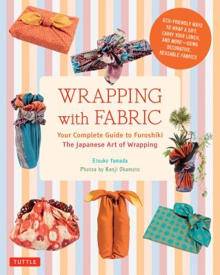 Wrapping with Fabric: Your Complete Guide to Furoshiki - The Japanese Art of Wrapping - Etsuko Yamada