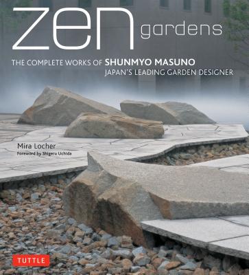 Zen Gardens: The Complete Works of Shunmyo Masuno Japan's Leading Garden Designer - Mira Locher