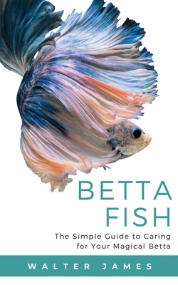 Betta Fish: The Simple Guide to Caring for Your Magical Betta - Walter James
