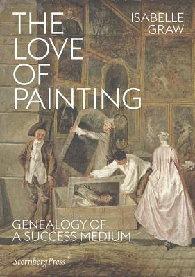 The Love of Painting: Genealogy of a Success Medium - Isabelle Graw