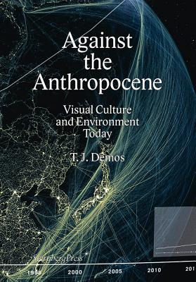 Against the Anthropocene: Visual Culture and Environment Today - T. J. Demos