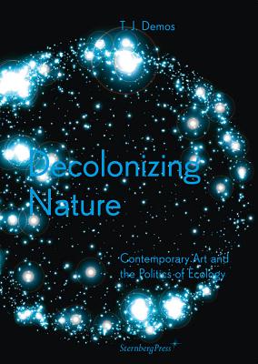 Decolonizing Nature: Contemporary Art and the Politics of Ecology - T. J. Demos