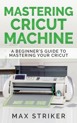 Mastering Cricut Machine: A Beginner's Guide to Mastering Your Cricut - Striker Max