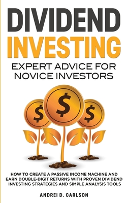 Dividend Investing: Expert Advice For Novice Investors: How To Create A Passive Income Machine And Earn Double-Digit Returns With Proven D - Andrei D. Carlson