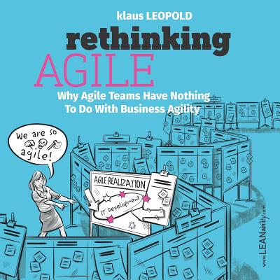 Rethinking Agile: Why Agile Teams Have Nothing to Do with Business Agility - Klaus Leopold