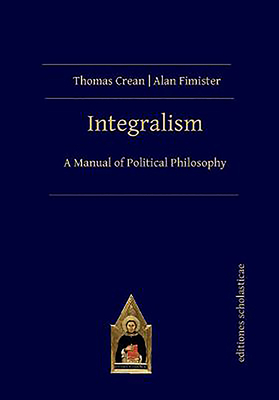Integralism: A Manual of Political Philosophy - Thomas Crean