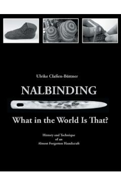 Nalbinding - What in the World Is That?: History and Technique of an Almost Forgotten Handicraft - Ulrike Claen-bttner