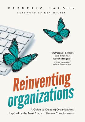 Reinventing Organizations: A Guide to Creating Organizations Inspired by the Next Stage in Human Consciousness - Frederic Laloux