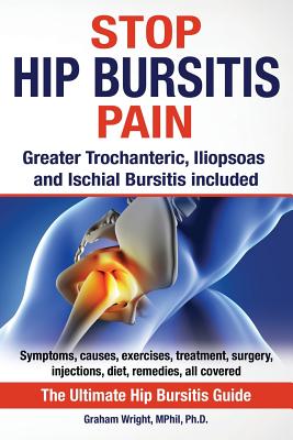 Stop Hip Bursitis Pain: Greater Trochanteric, Iliopsoas and Ischial Bursitis - Graham Wright Mphil Ph. D.