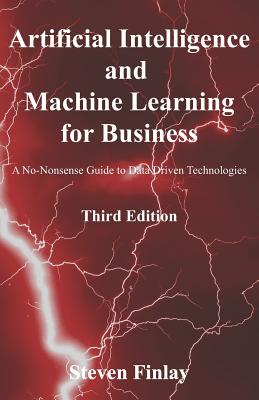Artificial Intelligence and Machine Learning for Business: A No-Nonsense Guide to Data Driven Technologies - Steven Finlay